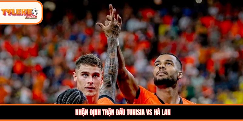 Nhận định trận đấu Tunisia vs Hà Lan