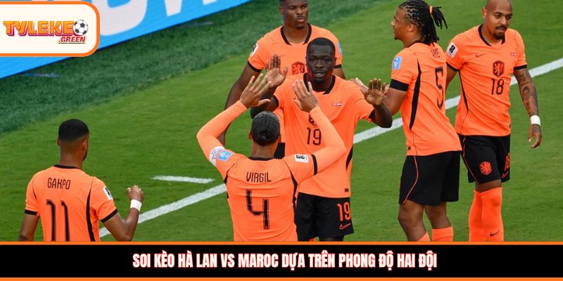 Soi kèo Hà Lan vs Maroc dựa trên phong độ hai đội