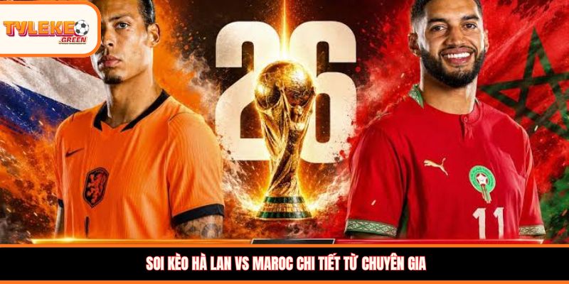 Soi kèo Hà Lan vs Maroc chi tiết từ chuyên gia