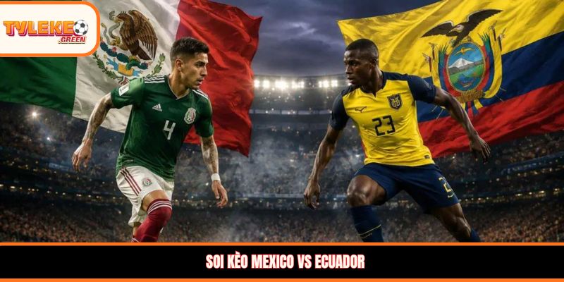Soi kèo Mexico vs Ecuador