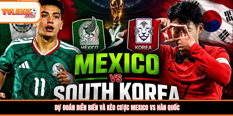 Dự đoán diễn biến và kèo cược Mexico vs Hàn Quốc
