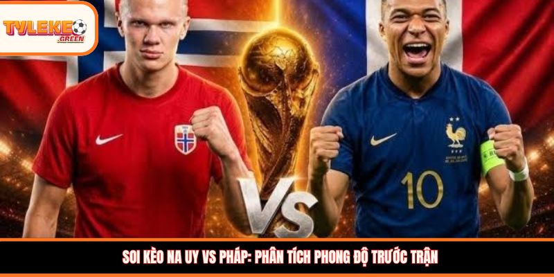 Soi kèo Na Uy vs Pháp: Phân tích phong độ trước trận