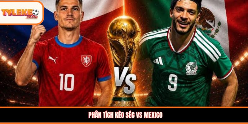 Phân tích kèo Séc vs Mexico