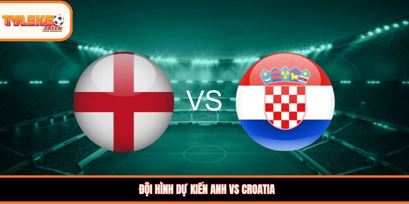 Đội hình dự kiến Anh vs Croatia
