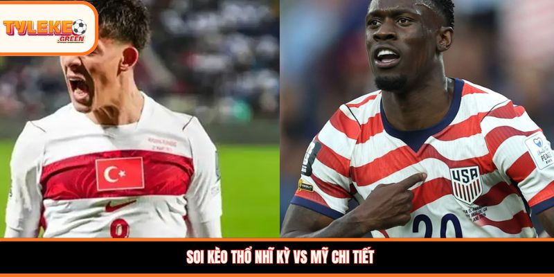 Soi kèo Thổ Nhĩ Kỳ vs Mỹ chi tiết