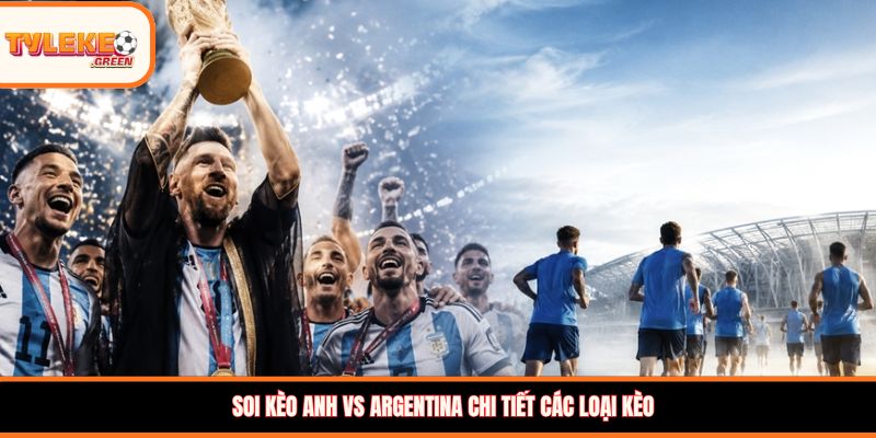 Soi kèo Anh vs Argentina chi tiết các loại kèo