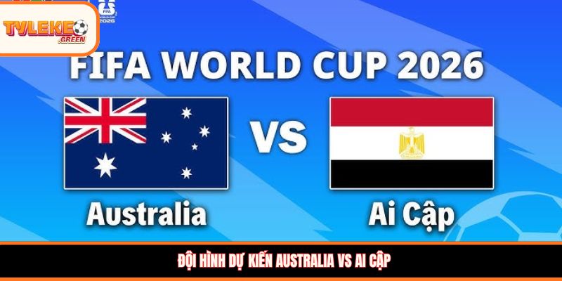 Đội hình dự kiến Australia vs Ai Cập