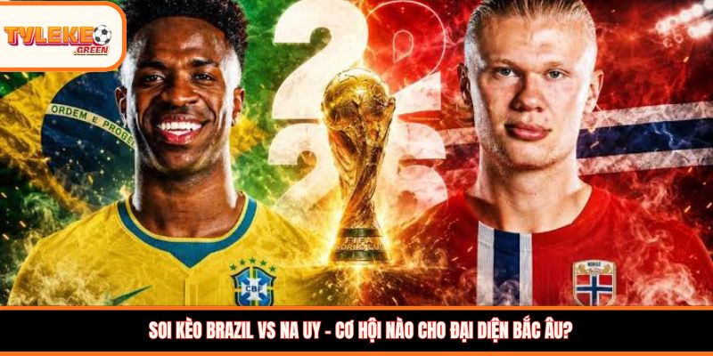 Soi kèo Brazil vs Na Uy – Cơ hội nào cho đại diện Bắc Âu?