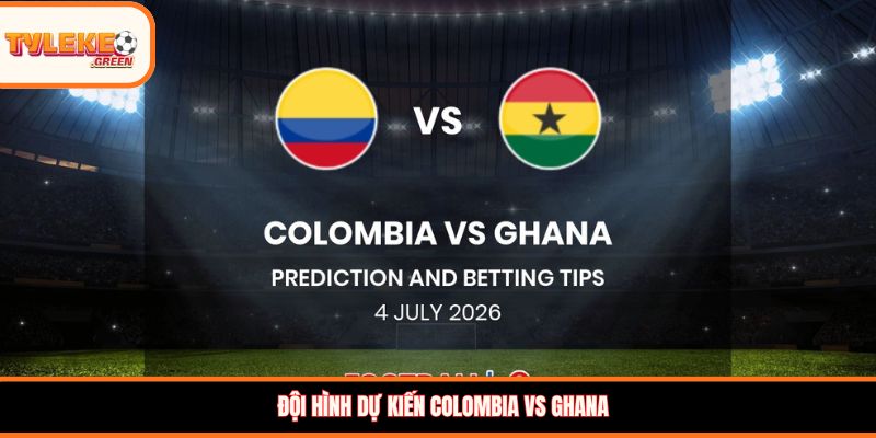 Đội hình dự kiến Colombia vs Ghana