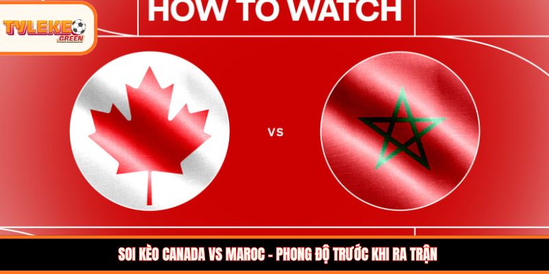 Soi kèo Canada vs Maroc - Phong độ trước khi ra trận