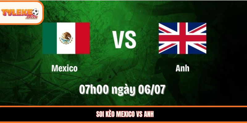 Soi kèo Mexico vs Anh