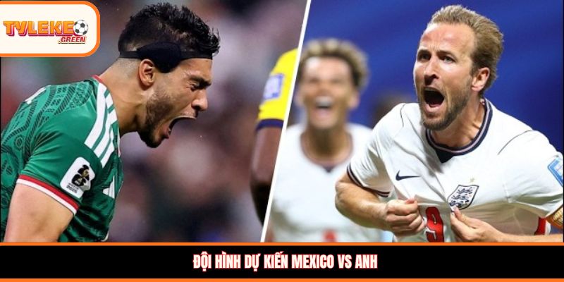 Đội hình dự kiến Mexico vs Anh
