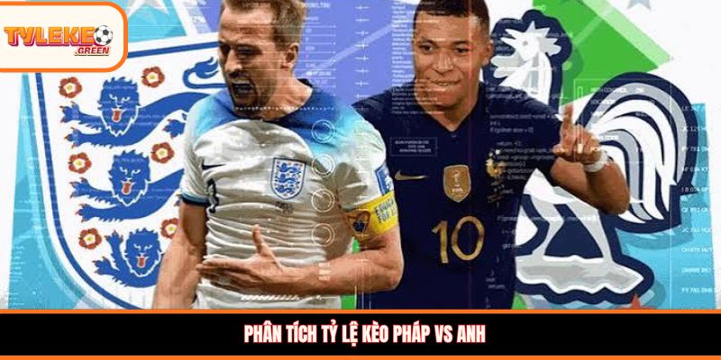 Phân tích tỷ lệ kèo Pháp vs Anh