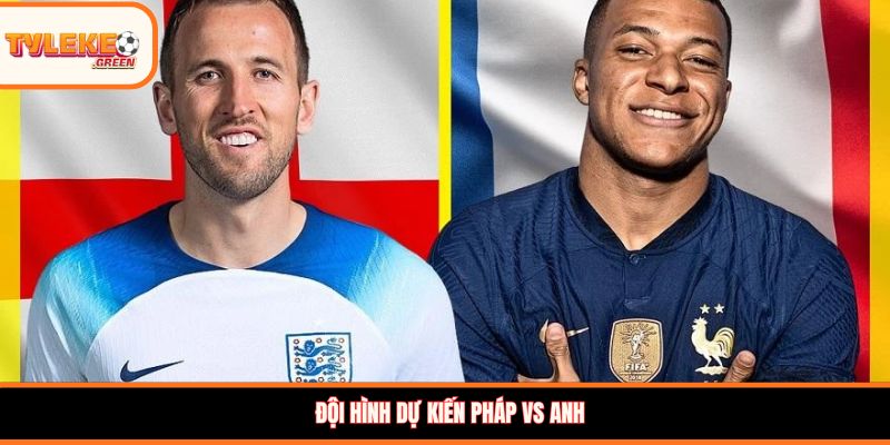 Đội hình dự kiến Pháp vs Anh
