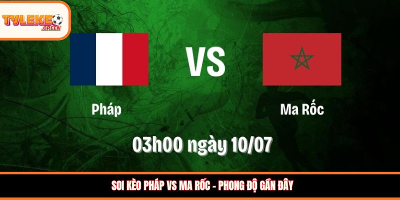 Soi kèo Pháp vs Ma Rốc - Phong độ gần đây