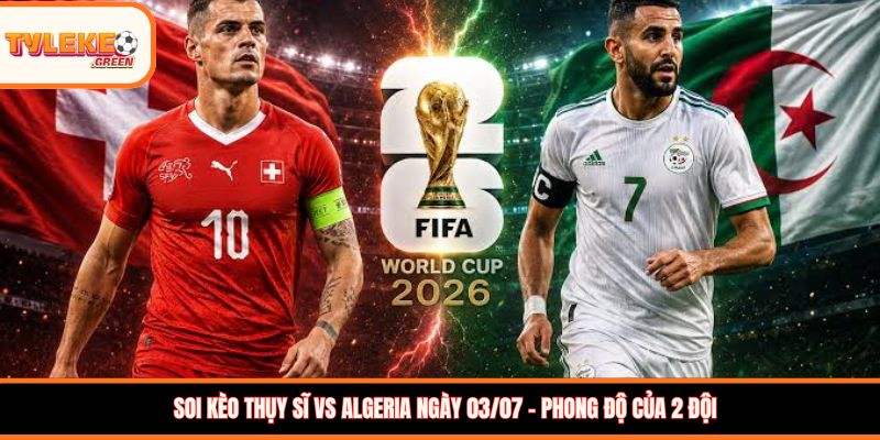 Soi kèo Thụy Sĩ vs Algeria ngày 03/07 - Phong độ của 2 đội